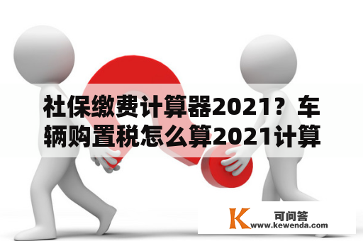 社保缴费计算器2021？车辆购置税怎么算2021计算器？