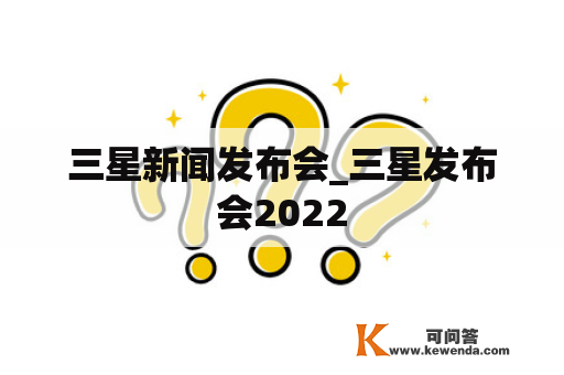 三星新闻发布会_三星发布会2022