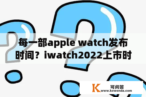 每一部apple watch发布时间？iwatch2022上市时间？