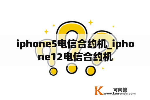 iphone5电信合约机_iphone12电信合约机