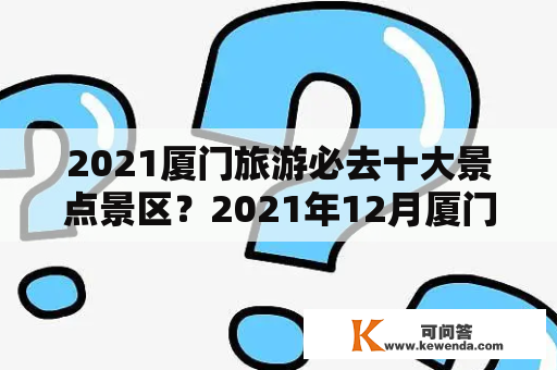 2021厦门旅游必去十大景点景区？2021年12月厦门旅游十大必去景点？