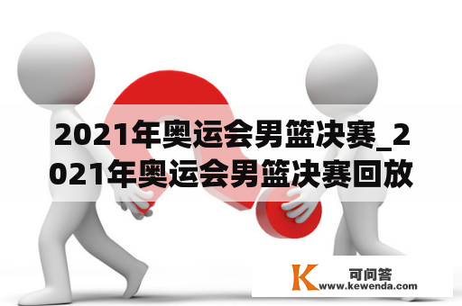 2021年奥运会男篮决赛_2021年奥运会男篮决赛回放