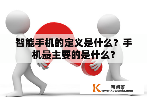 智能手机的定义是什么？手机最主要的是什么？