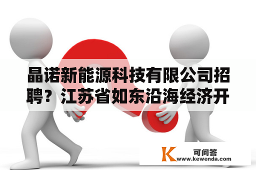 晶诺新能源科技有限公司招聘？江苏省如东沿海经济开发区招聘工作人员有什么要求吗？