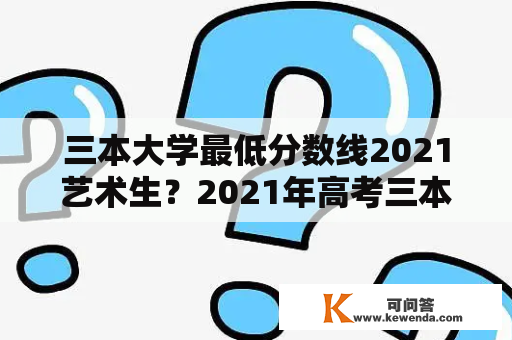 三本大学最低分数线2021艺术生？2021年高考三本分数线多少？