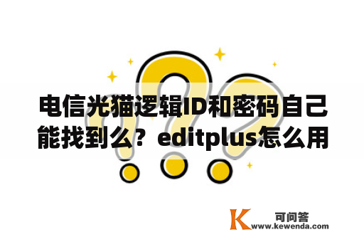 电信光猫逻辑ID和密码自己能找到么？editplus怎么用？