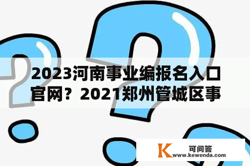 2023河南事业编报名入口官网？2021郑州管城区事业单位招聘要什么专业？