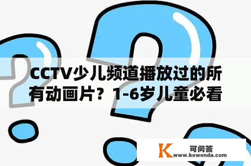 CCTV少儿频道播放过的所有动画片？1-6岁儿童必看动画片？