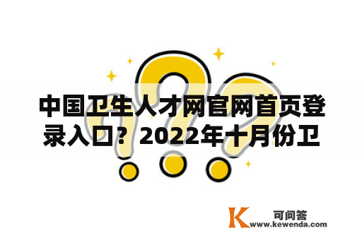 中国卫生人才网官网首页登录入口？2022年十月份卫生中级考试成绩出来了吗？