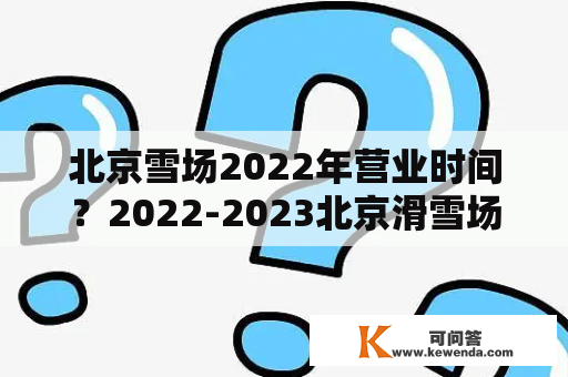 北京雪场2022年营业时间？2022-2023北京滑雪场开放时间？