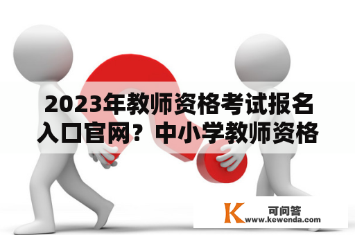 2023年教师资格考试报名入口官网？中小学教师资格证报名入口官网？