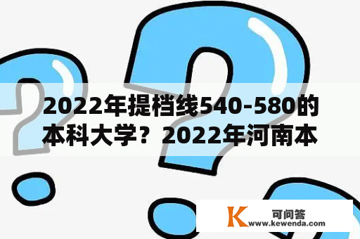 2022年提档线540-580的本科大学？2022年河南本科线多少分？