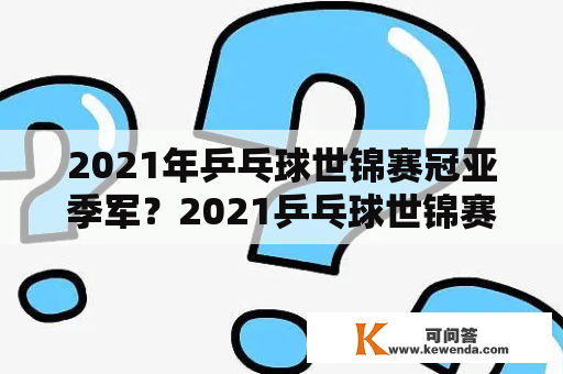 2021年乒乓球世锦赛冠亚季军？2021乒乓球世锦赛有几项？