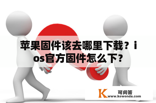 苹果固件该去哪里下载？ios官方固件怎么下？