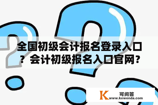 全国初级会计报名登录入口？会计初级报名入口官网？