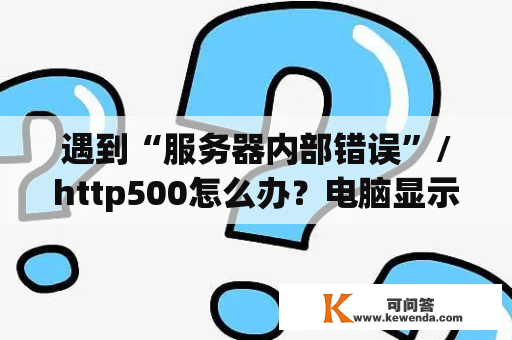 遇到“服务器内部错误”/http500怎么办？电脑显示500内部服务器错误是怎么回事.应该怎么解决？