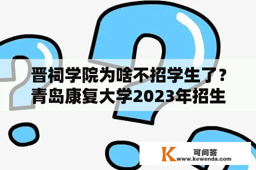 晋祠学院为啥不招学生了？青岛康复大学2023年招生计划在山西招生计划？