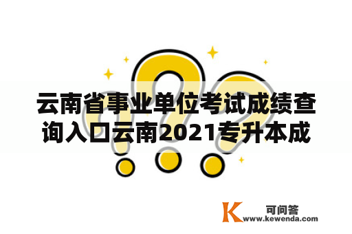 云南省事业单位考试成绩查询入口云南2021专升本成绩查询入口？