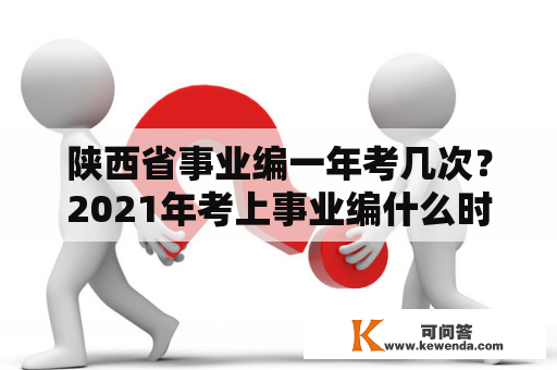 陕西省事业编一年考几次？2021年考上事业编什么时候上班？