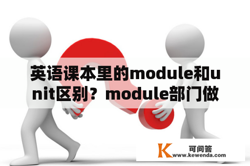 英语课本里的module和unit区别？module部门做什么的？