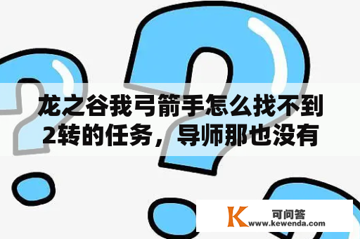 龙之谷我弓箭手怎么找不到2转的任务，导师那也没有，主线任务需要做到哪里啊？龙之谷2手游射手转职哪个好？