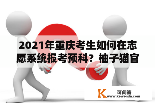 2021年重庆考生如何在志愿系统报考预科？柚子猫官网？