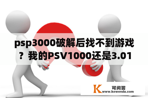 psp3000破解后找不到游戏？我的PSV1000还是3.01系统的能破解吗？