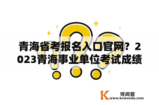 青海省考报名入口官网？2023青海事业单位考试成绩公布时间？