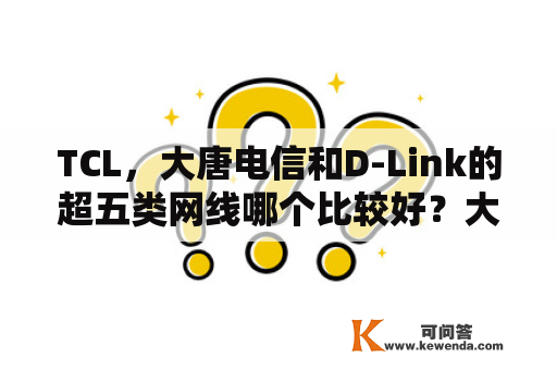 TCL，大唐电信和D-Link的超五类网线哪个比较好？大华网线怎么样？