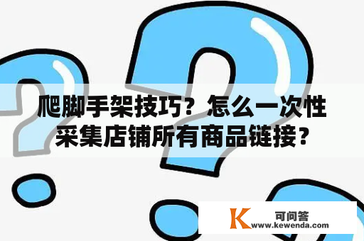 爬脚手架技巧？怎么一次性采集店铺所有商品链接？