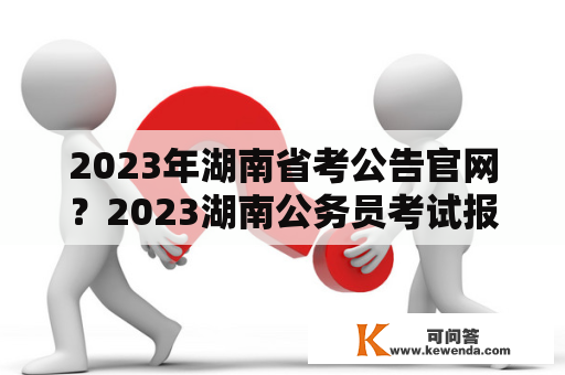 2023年湖南省考公告官网？2023湖南公务员考试报名入口？