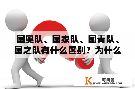 国奥队、国家队、国青队、国之队有什么区别？为什么奥运会中足球比赛是国奥队而不是国家队呢？