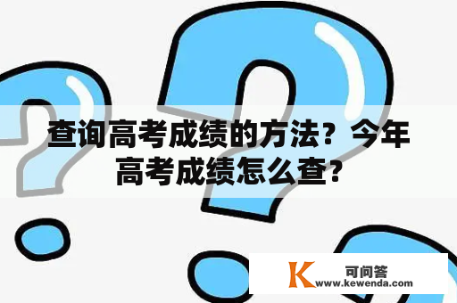 查询高考成绩的方法？今年高考成绩怎么查？