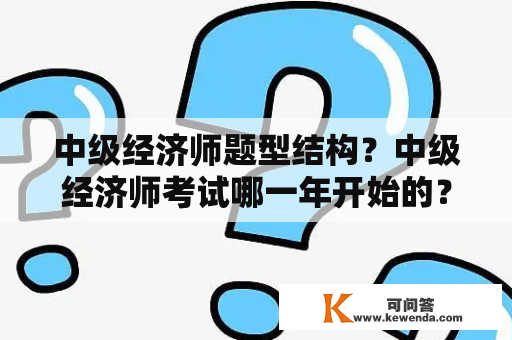 中级经济师题型结构？中级经济师考试哪一年开始的？