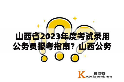 山西省2023年度考试录用公务员报考指南？山西公务员考试如何查看各职位的报考人数情况？