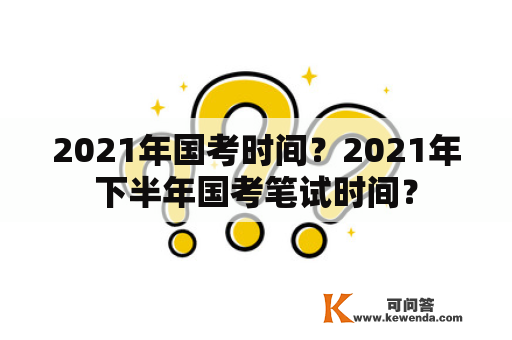 2021年国考时间？2021年下半年国考笔试时间？