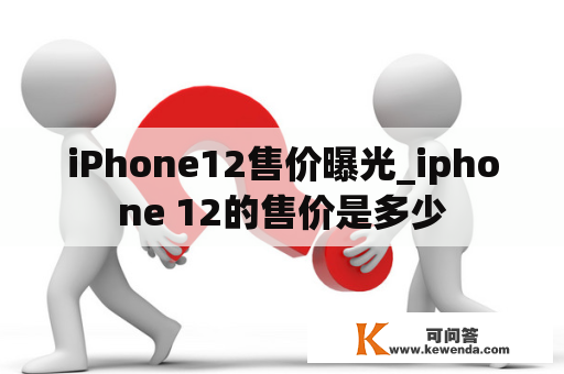 iPhone12售价曝光_iphone 12的售价是多少