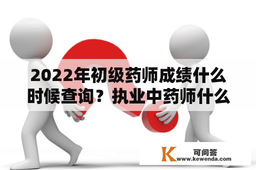 2022年初级药师成绩什么时候查询？执业中药师什么时候出成绩？