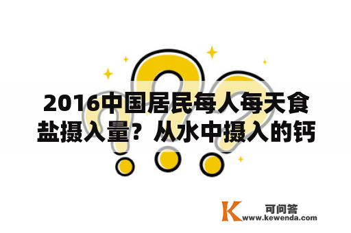 2016中国居民每人每天食盐摄入量？从水中摄入的钙镁占膳食总比例为？