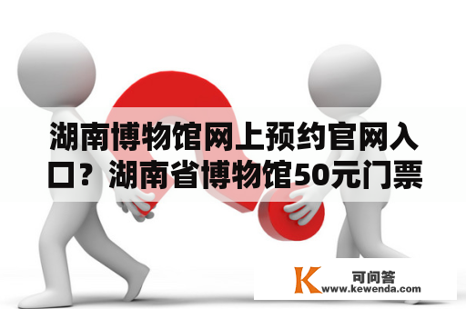 湖南博物馆网上预约官网入口？湖南省博物馆50元门票怎么预约？