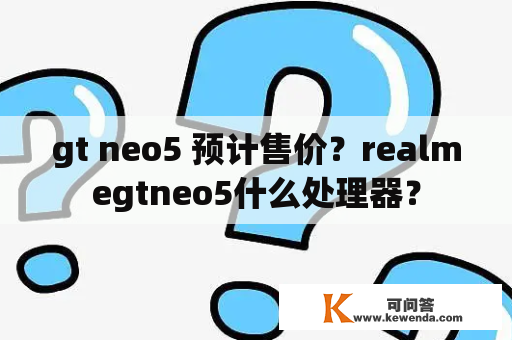 gt neo5 预计售价？realmegtneo5什么处理器？