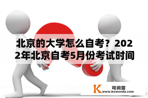 北京的大学怎么自考？2022年北京自考5月份考试时间？