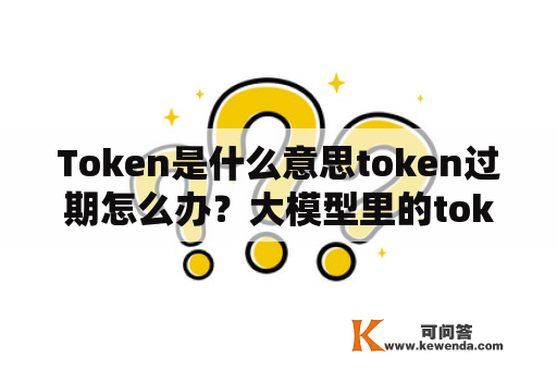 Token是什么意思token过期怎么办？大模型里的token啥意思？