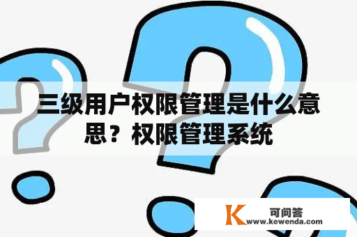 三级用户权限管理是什么意思？权限管理系统