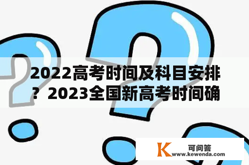 2022高考时间及科目安排？2023全国新高考时间确定？