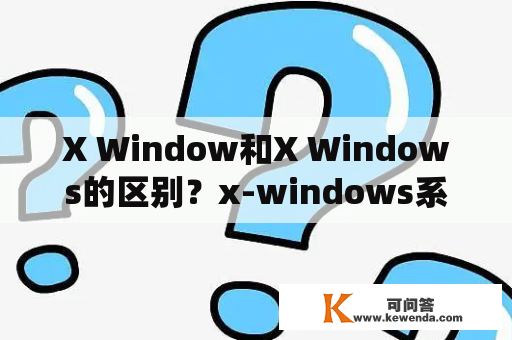X Window和X Windows的区别？x-windows系统主要特点？