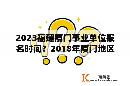 2023福建厦门事业单位报名时间？2018年厦门地区事业单位几月份考试？