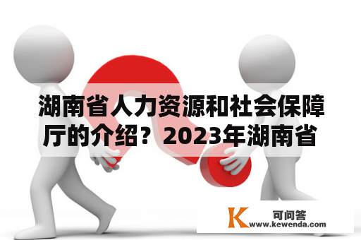 湖南省人力资源和社会保障厅的介绍？2023年湖南省考报名时间及条件？