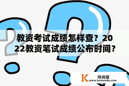 教资考试成绩怎样查？2022教资笔试成绩公布时间？