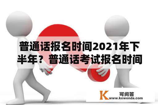 普通话报名时间2021年下半年？普通话考试报名时间2021怎么报名？